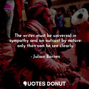 The writer must be universal in sympathy and an outcast by nature: only then can he see clearly.