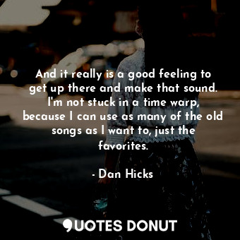  And it really is a good feeling to get up there and make that sound. I&#39;m not... - Dan Hicks - Quotes Donut