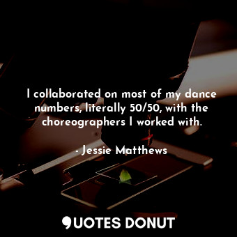  I collaborated on most of my dance numbers, literally 50/50, with the choreograp... - Jessie Matthews - Quotes Donut