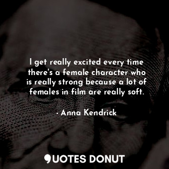  I get really excited every time there&#39;s a female character who is really str... - Anna Kendrick - Quotes Donut