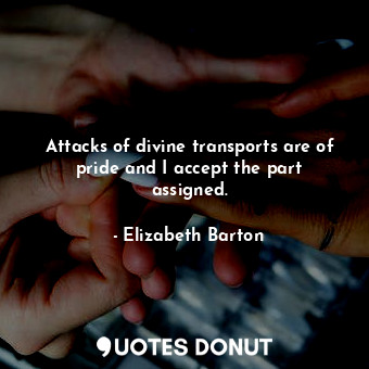 Attacks of divine transports are of pride and I accept the part assigned.