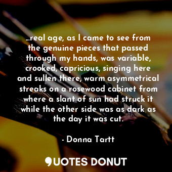  ...real age, as I came to see from the genuine pieces that passed through my han... - Donna Tartt - Quotes Donut