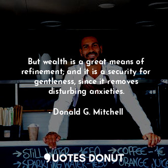  But wealth is a great means of refinement; and it is a security for gentleness, ... - Donald G. Mitchell - Quotes Donut