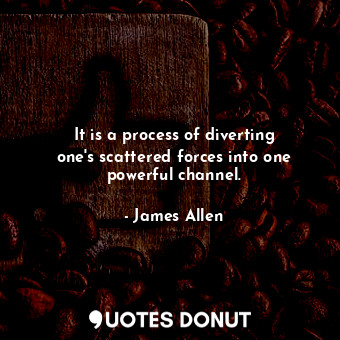  It is a process of diverting one&#39;s scattered forces into one powerful channe... - James Allen - Quotes Donut