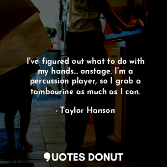  I&#39;ve figured out what to do with my hands... onstage. I&#39;m a percussion p... - Taylor Hanson - Quotes Donut