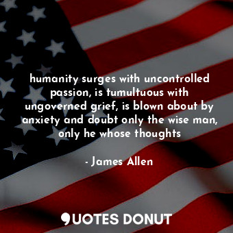  humanity surges with uncontrolled passion, is tumultuous with ungoverned grief, ... - James Allen - Quotes Donut