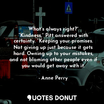  What’s always right?” “Kindness,” Pitt answered with certainty. “Keeping your pr... - Anne Perry - Quotes Donut