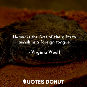 Humor is the first of the gifts to perish in a foreign tongue.