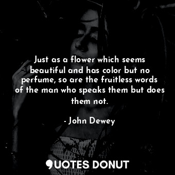  Just as a flower which seems beautiful and has color but no perfume, so are the ... - John Dewey - Quotes Donut