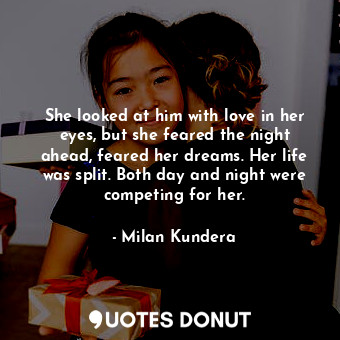 She looked at him with love in her eyes, but she feared the night ahead, feared her dreams. Her life was split. Both day and night were competing for her.