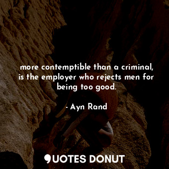 more contemptible than a criminal, is the employer who rejects men for being too good.