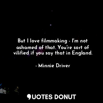 But I love filmmaking - I&#39;m not ashamed of that. You&#39;re sort of vilified if you say that in England.