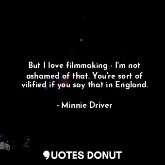  But I love filmmaking - I&#39;m not ashamed of that. You&#39;re sort of vilified... - Minnie Driver - Quotes Donut