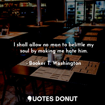  I shall allow no man to belittle my soul by making me hate him.... - Booker T. Washington - Quotes Donut