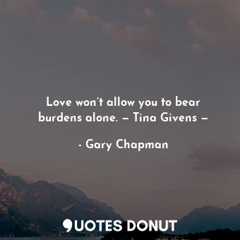  Love won’t allow you to bear burdens alone. — Tina Givens —... - Gary Chapman - Quotes Donut