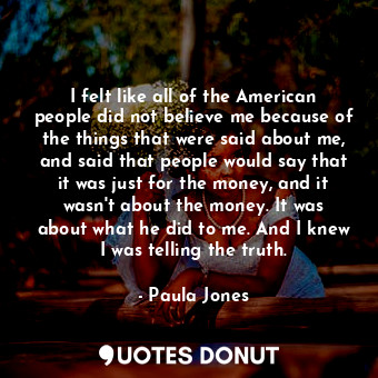  I felt like all of the American people did not believe me because of the things ... - Paula Jones - Quotes Donut