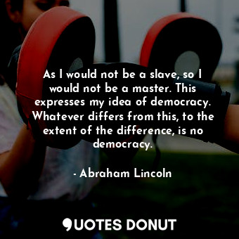 As I would not be a slave, so I would not be a master. This expresses my idea of democracy. Whatever differs from this, to the extent of the difference, is no democracy.