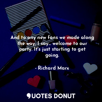  And to any new fans we made along the way, I say... welcome to our party. It&#39... - Richard Marx - Quotes Donut