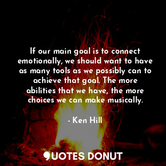 If our main goal is to connect emotionally, we should want to have as many tools as we possibly can to achieve that goal. The more abilities that we have, the more choices we can make musically.