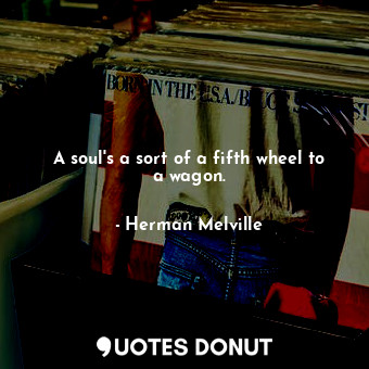  A soul's a sort of a fifth wheel to a wagon.... - Herman Melville - Quotes Donut