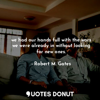  we had our hands full with the wars we were already in without looking for new o... - Robert M. Gates - Quotes Donut