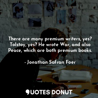 There are many premium writers, yes? Tolstoy, yes? He wrote War, and also Peace, which are both premium books.