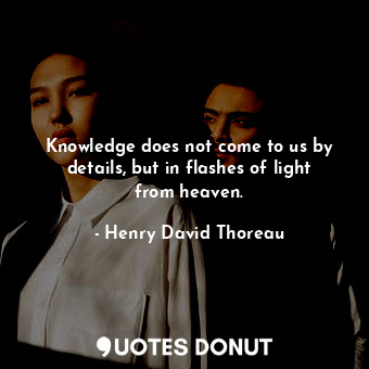  Knowledge does not come to us by details, but in flashes of light from heaven.... - Henry David Thoreau - Quotes Donut