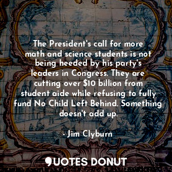 The President&#39;s call for more math and science students is not being heeded by his party&#39;s leaders in Congress. They are cutting over $10 billion from student aide while refusing to fully fund No Child Left Behind. Something doesn&#39;t add up.