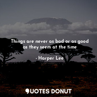  Things are never as bad or as good as they seem at the time... - Harper Lee - Quotes Donut