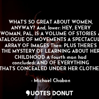  WHAT’S SO GREAT ABOUT WOMEN, ANYWAY? And, lower: HEY, EVERY WOMAN, PAL, IS A VOL... - Michael Chabon - Quotes Donut