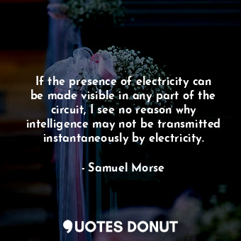 If the presence of electricity can be made visible in any part of the circuit, I see no reason why intelligence may not be transmitted instantaneously by electricity.