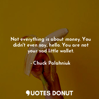  Not everything is about money. You didn't even say, hello. You are not your sad ... - Chuck Palahniuk - Quotes Donut