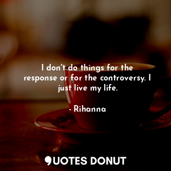  I don&#39;t do things for the response or for the controversy. I just live my li... - Rihanna - Quotes Donut