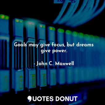 Goals may give focus, but dreams give power.