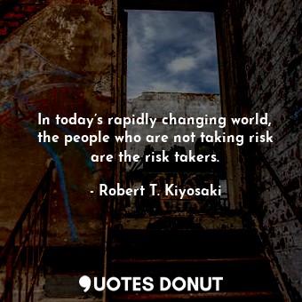 In today’s rapidly changing world, the people who are not taking risk are the risk takers.