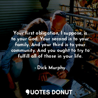 Your first obligation, I suppose, is to your God. Your second is to your family.... - Dick Murphy - Quotes Donut