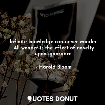  Infinite knowledge can never wonder. All wonder is the effect of novelty upon ig... - Harold Bloom - Quotes Donut