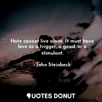 Hate cannot live alone. It must have love as a trigger, a goad, or a stimulant.