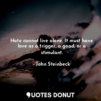  Hate cannot live alone. It must have love as a trigger, a goad, or a stimulant.... - John Steinbeck - Quotes Donut