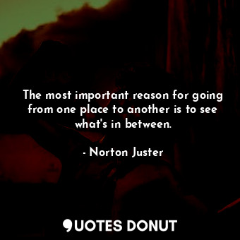  The most important reason for going from one place to another is to see what's i... - Norton Juster - Quotes Donut