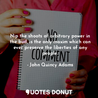 Nip the shoots of arbitrary power in the bud, is the only maxim which can ever preserve the liberties of any people.