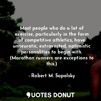 Most people who do a lot of exercise, particularly in the form of competitive athletics, have unneurotic, extraverted, optimistic personalities to begin with. (Marathon runners are exceptions to this.)