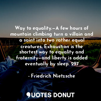 Way to equality.—A few hours of mountain climbing turn a villain and a saint into two rather equal creatures. Exhaustion is the shortest way to equality and fraternity—and liberty is added eventually by sleep. 297