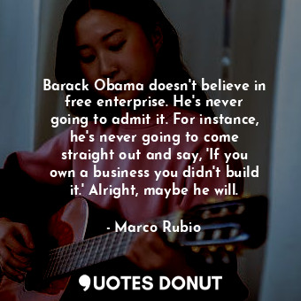 Barack Obama doesn&#39;t believe in free enterprise. He&#39;s never going to admit it. For instance, he&#39;s never going to come straight out and say, &#39;If you own a business you didn&#39;t build it.&#39; Alright, maybe he will.