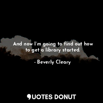  And now I’m going to find out how to get a library started.... - Beverly Cleary - Quotes Donut