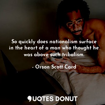  So quickly does nationalism surface in the heart of a man who thought he was abo... - Orson Scott Card - Quotes Donut