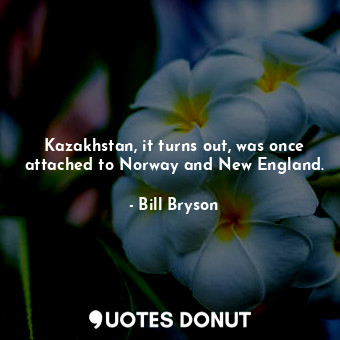  Kazakhstan, it turns out, was once attached to Norway and New England.... - Bill Bryson - Quotes Donut