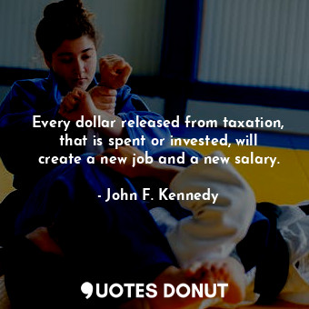  Every dollar released from taxation, that is spent or invested, will create a ne... - John F. Kennedy - Quotes Donut