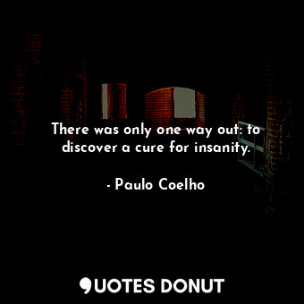  There was only one way out: to discover a cure for insanity.... - Paulo Coelho - Quotes Donut