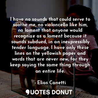  I have no sounds that could serve to soothe me, no violoncello like him, no lame... - Elias Canetti - Quotes Donut